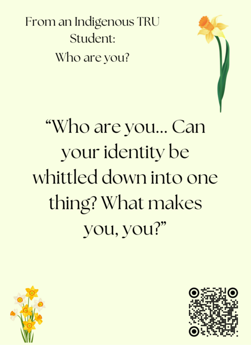 A poster with a quote from "An Indigenous TRU Student", answering the question, "Who are you?". The quote is "Who are you... Can your identity be whittled down into one thing? What makes you, you?"